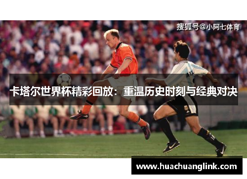 卡塔尔世界杯精彩回放：重温历史时刻与经典对决