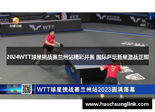 2024WTT球星挑战赛兰州站精彩开赛 国际乒坛新星激战正酣