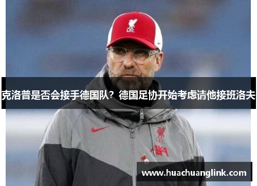 克洛普是否会接手德国队？德国足协开始考虑请他接班洛夫