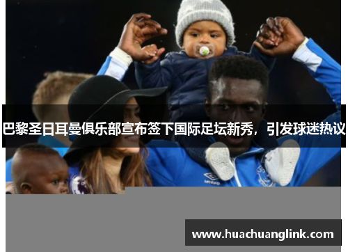 巴黎圣日耳曼俱乐部宣布签下国际足坛新秀，引发球迷热议