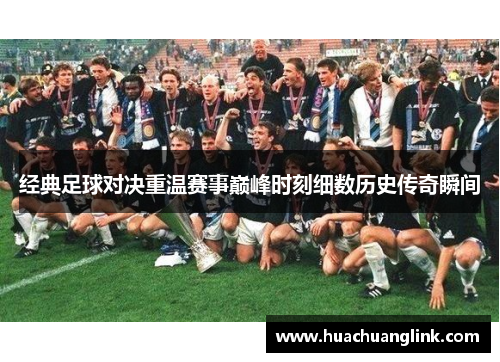 经典足球对决重温赛事巅峰时刻细数历史传奇瞬间