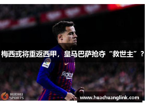 梅西或将重返西甲，皇马巴萨抢夺“救世主”？
