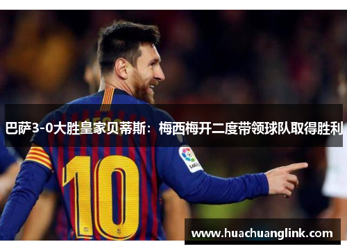 巴萨3-0大胜皇家贝蒂斯：梅西梅开二度带领球队取得胜利
